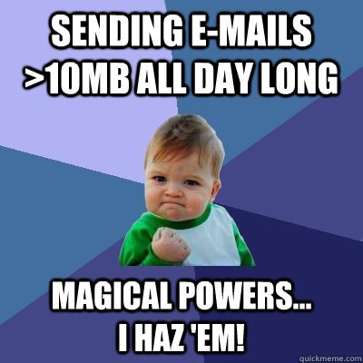 Sending e-mails >10mb all day long Magical powers...            i haz 'em!  Success Kid