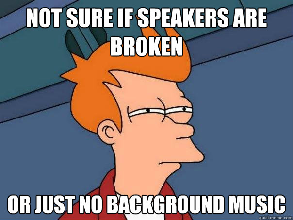 Not sure if speakers are broken Or just no background music  Futurama Fry