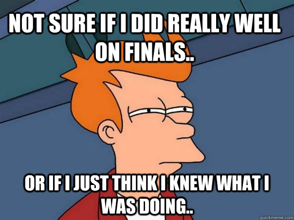 Not sure if I did really well on finals.. Or if I just think I knew what I was doing.. - Not sure if I did really well on finals.. Or if I just think I knew what I was doing..  Futurama Fry