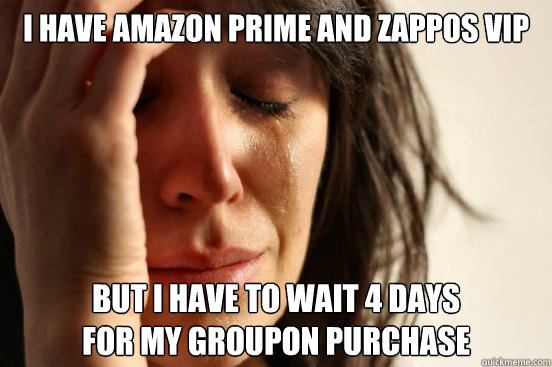 I have Amazon Prime and Zappos VIP But I have to wait 4 days 
for my Groupon purchase  First World Problems