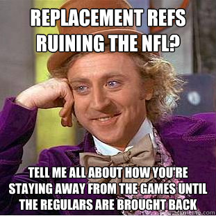 Replacement refs ruining the NFL? Tell me all about how you're staying away from the games until the regulars are brought back  Condescending Wonka