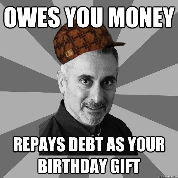 Owes you money Repays debt as your birthday gift  
