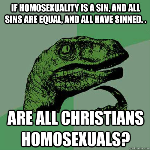 If homosexuality is a sin, and all sins are equal, and all have sinned. .   Are all christians homosexuals?  Philosoraptor