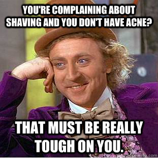 You're complaining about shaving and you don't have acne? That must be really tough on you.  Creepy Wonka