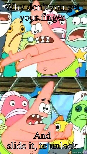 WHY DON'T YOU GET YOUR FINGER AND SLIDE IT, TO UNLOCK Push it somewhere else Patrick