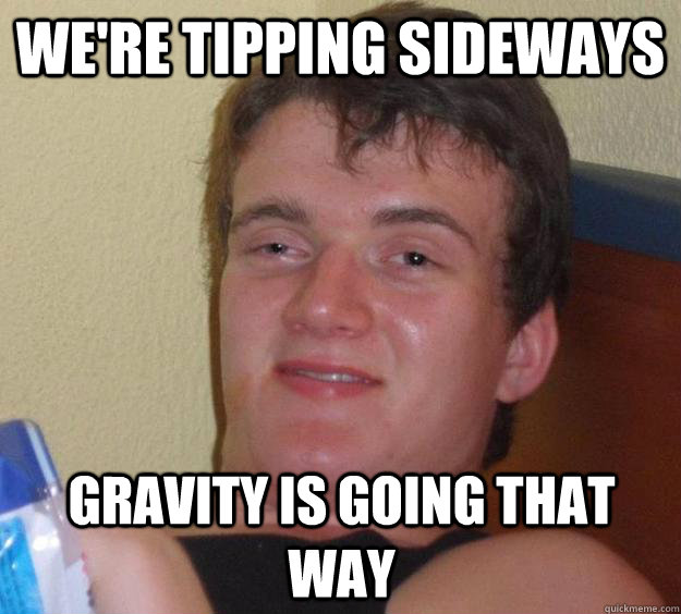 We're tipping sideways Gravity is going that way - We're tipping sideways Gravity is going that way  10 Guy