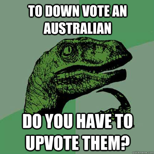 To down vote an australian do you have to upvote them?  Philosoraptor