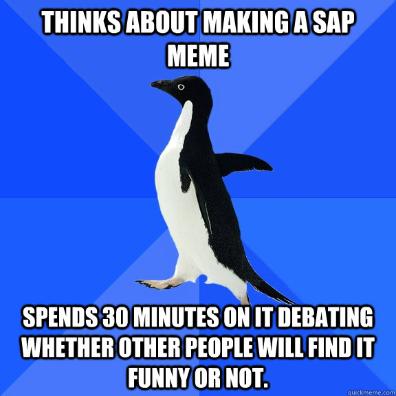 Thinks about making a SAP meme Spends 30 minutes on it debating whether other people will find it funny or not.  Socially Awkward Penguin