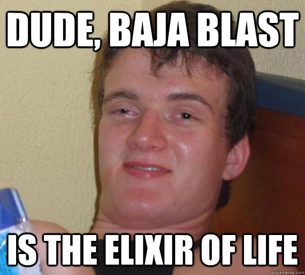 Dude, Baja Blast is the elixir of life  10 Guy