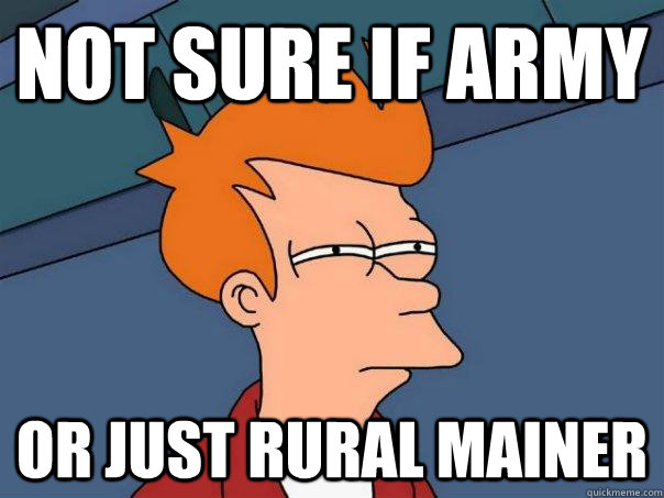 Not sure if army Or just rural mainer  Futurama Fry