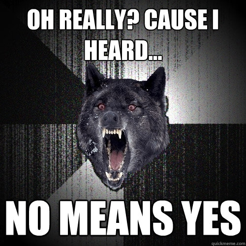 Oh really? cause i heard... no means yes  Insanity Wolf