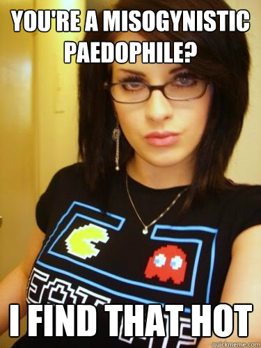 You're a misogynistic paedophile? I find that hot  Cool Chick Carol