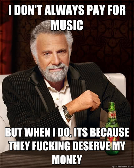 I don't always pay for music But when I do, its because they fucking deserve my money  The Most Interesting Man In The World