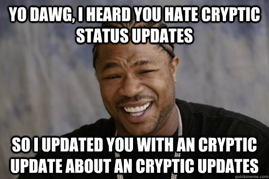 yo dawg, i heard you hate cryptic status updates so i updated you with an cryptic update about an cryptic updates  YO DAWG