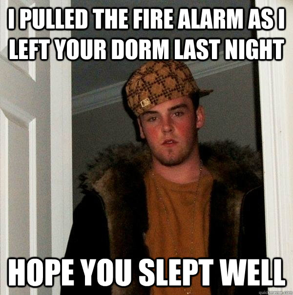 I pulled the fire alarm as i left your dorm last night hope you slept well  Scumbag Steve