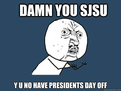 DAMN you SJSU y u no have presidents day off   Y U No