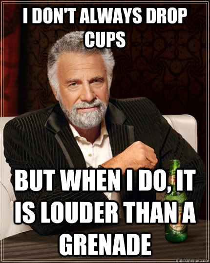 I don't always drop cups but when I do, it is louder than a grenade  The Most Interesting Man In The World