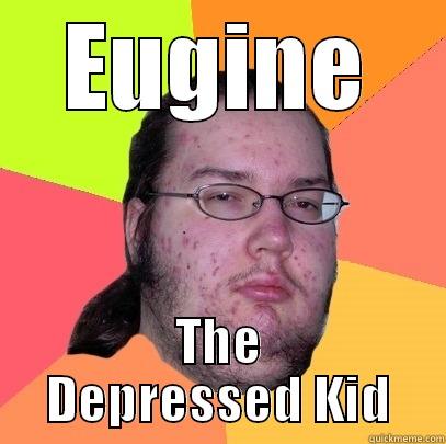 euginee l0l0l0l - EUGINE THE DEPRESSED KID Butthurt Dweller