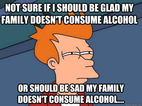 Not sure if I should be glad my family doesn't consume alcohol Or should be sad my family doesn't consume alcohol....  - Not sure if I should be glad my family doesn't consume alcohol Or should be sad my family doesn't consume alcohol....   Futurama Fry