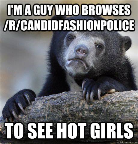 I'm a guy who browses /r/candidfashionpolice to see hot girls - I'm a guy who browses /r/candidfashionpolice to see hot girls  Confession Bear