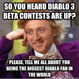 So you heard Diablo 3 beta contests are up? Please, tell me all about you being the biggest Diablo fan in the world  Condescending Wonka