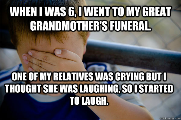 When I was 6, I went to my great grandmother's funeral. One of my relatives was crying but I thought she was laughing, so I started to laugh.  Confession kid