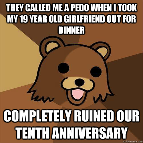 they called me a pedo when i took my 19 year old girlfriend out for dinner completely ruined our tenth anniversary  Pedobear