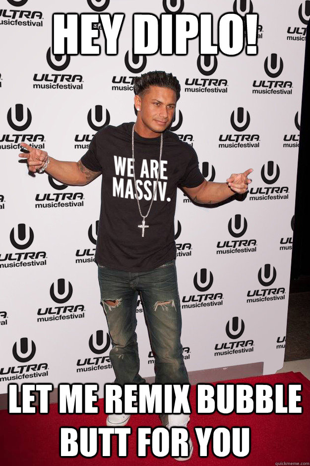 Hey Diplo! LEt me remix bubble butt for you  Pauly D