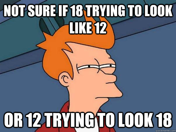 Not sure if 18 trying to look like 12 Or 12 trying to look 18  Futurama Fry