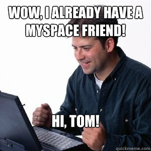 WOW, I ALREADY HAVE A MYSPACE FRIEND! Hi, TOM!  Lonely Computer Guy