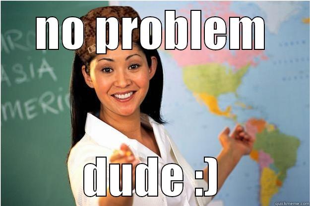 no problem bro XD - NO PROBLEM DUDE :) Scumbag Teacher