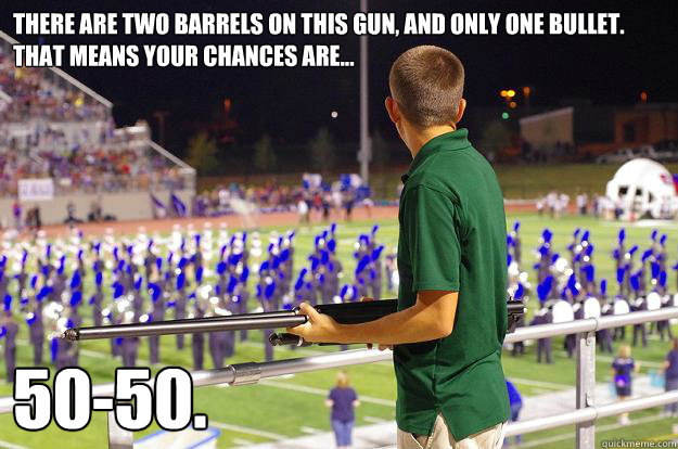 There are two barrels on this gun, and only one bullet. That means your chances are... 50-50. - There are two barrels on this gun, and only one bullet. That means your chances are... 50-50.  EVD w shotgun