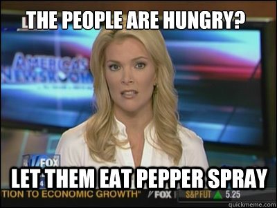 The people are hungry? Let Them Eat Pepper Spray - The people are hungry? Let Them Eat Pepper Spray  Megyn Kelly