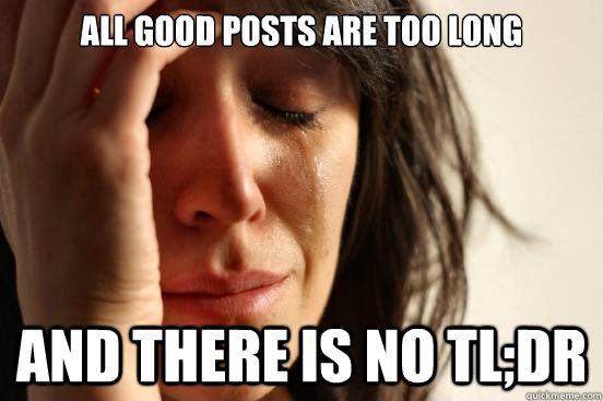 all good posts are too long and there is no Tl;dr - all good posts are too long and there is no Tl;dr  First World Problems