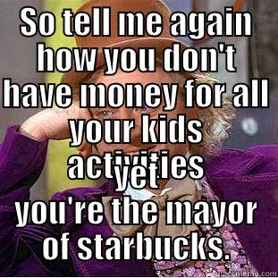 SO TELL ME AGAIN HOW YOU DON'T HAVE MONEY FOR ALL YOUR KIDS ACTIVITIES YET YOU'RE THE MAYOR OF STARBUCKS. Condescending Wonka