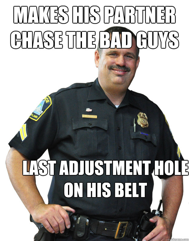 Makes his partner chase the bad guys Last adjustment hole on his belt  Good Guy Cop