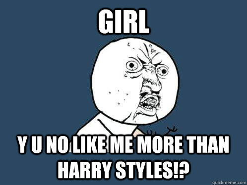 girl y u no like me more than harry styles!?  Y U No