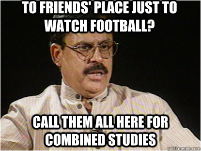 TO FRIENDS' PLACE JUST TO WATCH FOOTBALL? CALL THEM ALL HERE FOR COMBINED STUDIES  Typical Indian Father