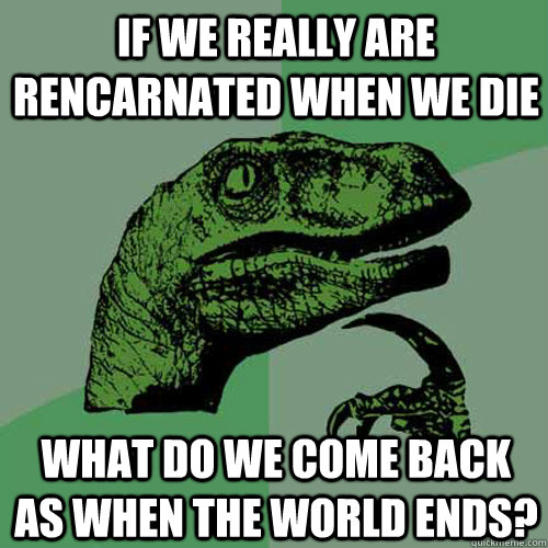 If we really are rencarnated when we die What do we come back as when the world ends? - If we really are rencarnated when we die What do we come back as when the world ends?  Philosoraptor