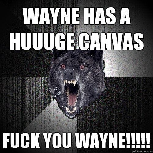 Wayne has a huuuge canvas FUCK you WAYNE!!!!!
  Insanity Wolf