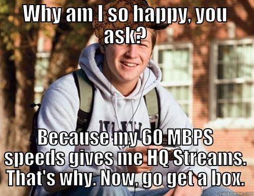 WHY AM I SO HAPPY, YOU ASK? BECAUSE MY 60 MBPS SPEEDS GIVES ME HQ STREAMS. THAT'S WHY. NOW, GO GET A BOX. College Freshman