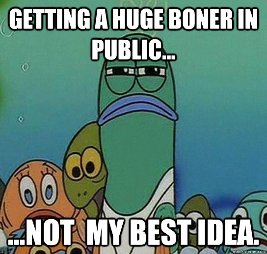 getting a huge boner in public... ...not  my best idea. - getting a huge boner in public... ...not  my best idea.  Serious fish SpongeBob