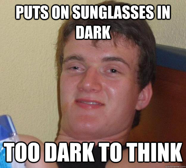 Puts on sunglasses in dark too dark to think - Puts on sunglasses in dark too dark to think  10 Guy