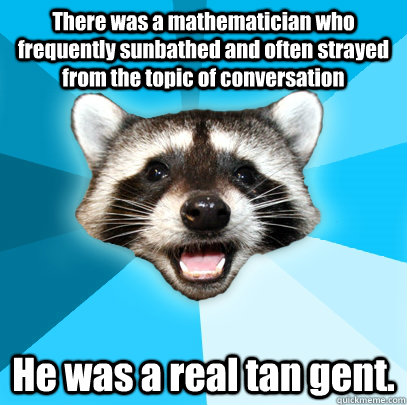 There was a mathematician who frequently sunbathed and often strayed from the topic of conversation He was a real tan gent. - There was a mathematician who frequently sunbathed and often strayed from the topic of conversation He was a real tan gent.  Lame Pun Coon