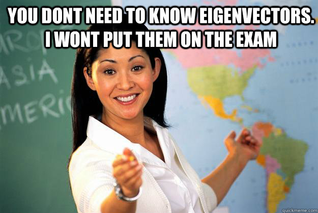 You dont need to know eigenvectors. I wont put them on the exam   Unhelpful High School Teacher