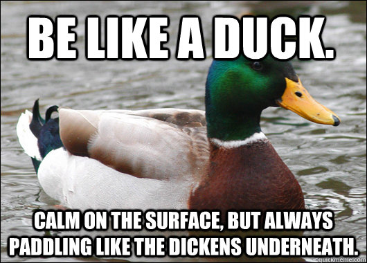 Be like a duck.  Calm on the surface, but always paddling like the dickens underneath. - Be like a duck.  Calm on the surface, but always paddling like the dickens underneath.  Actual Advice Mallard