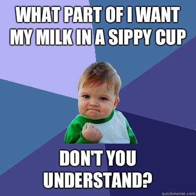 What part of I want my milk in a sippy cup Don't you understand?  Success Kid