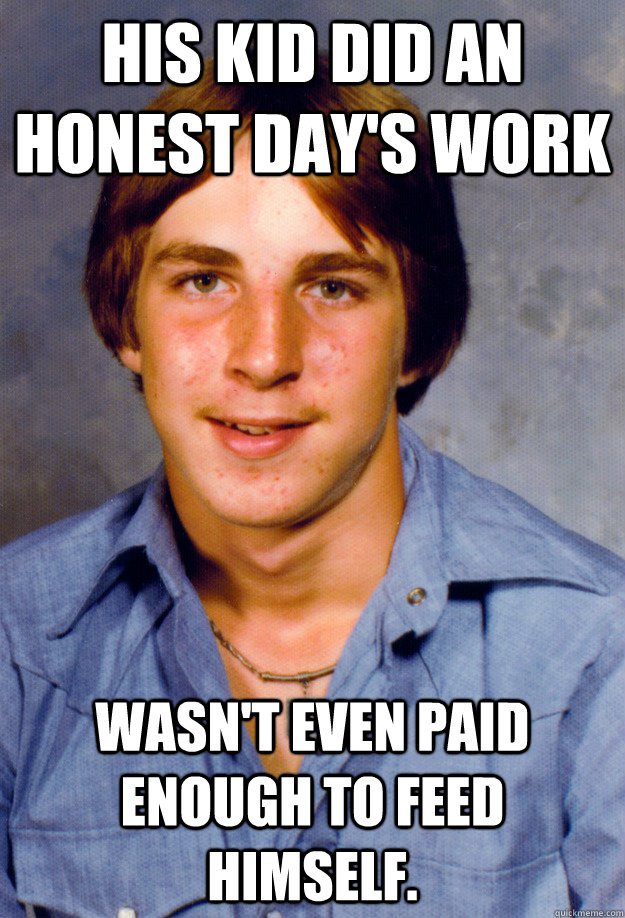 His kid did an honest day's work Wasn't even paid enough to feed himself.  Old Economy Steven