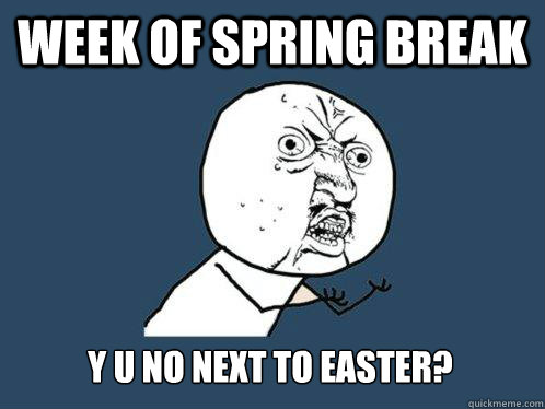 week of Spring Break y u no next to easter?  Y U No