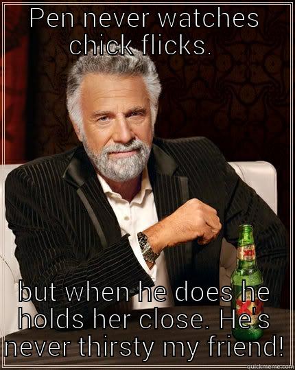 PEN NEVER WATCHES CHICK FLICKS.  BUT WHEN HE DOES HE HOLDS HER CLOSE. HE'S NEVER THIRSTY MY FRIEND! The Most Interesting Man In The World